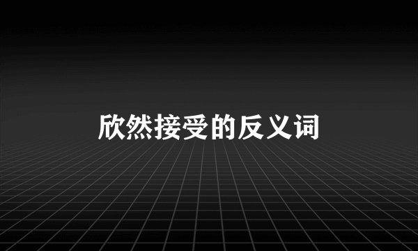 欣然接受的反义词