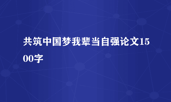 共筑中国梦我辈当自强论文1500字