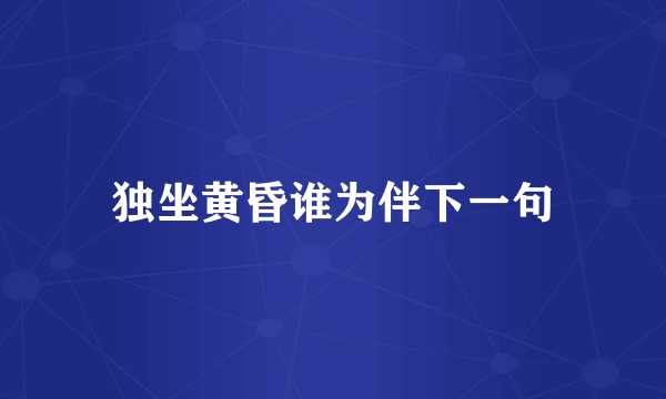 独坐黄昏谁为伴下一句