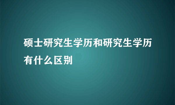 硕士研究生学历和研究生学历有什么区别