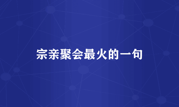 宗亲聚会最火的一句