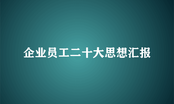 企业员工二十大思想汇报