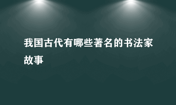 我国古代有哪些著名的书法家故事