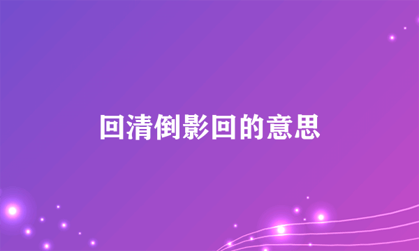 回清倒影回的意思
