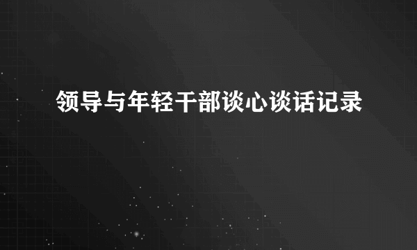 领导与年轻干部谈心谈话记录