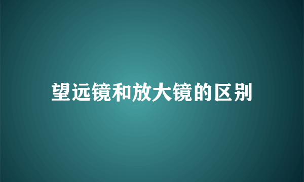 望远镜和放大镜的区别