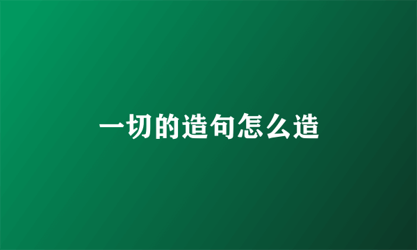 一切的造句怎么造