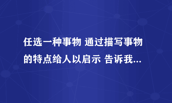 任选一种事物 通过描写事物的特点给人以启示 告诉我们做事或做人的道理作文