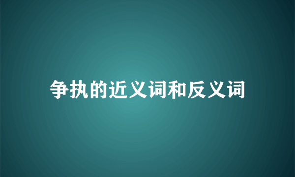 争执的近义词和反义词