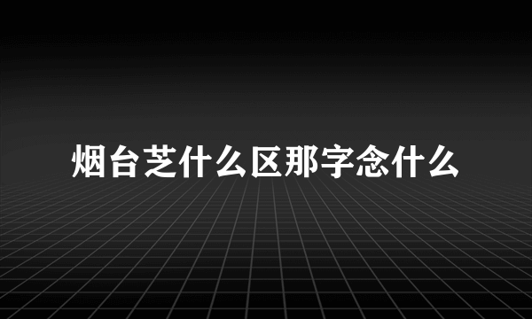 烟台芝什么区那字念什么