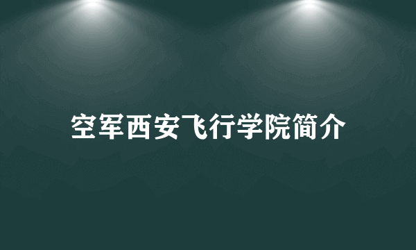 空军西安飞行学院简介