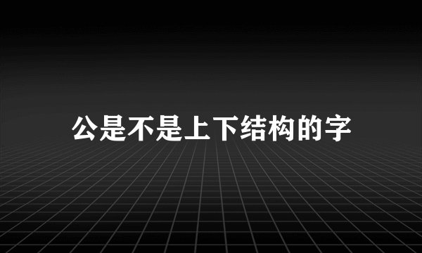 公是不是上下结构的字