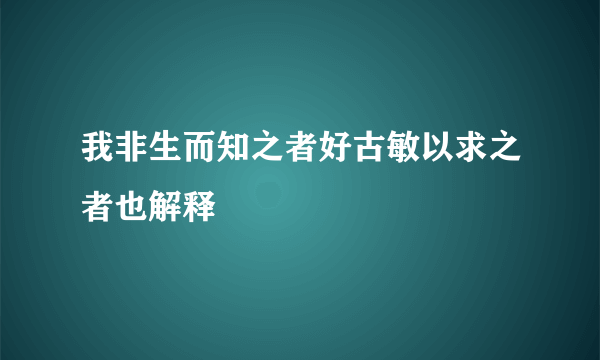 我非生而知之者好古敏以求之者也解释