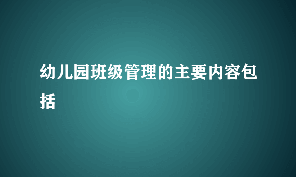 幼儿园班级管理的主要内容包括