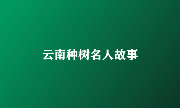 云南种树名人故事