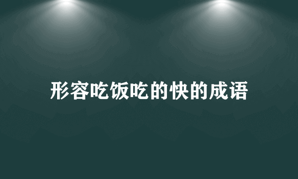 形容吃饭吃的快的成语