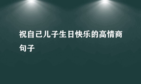 祝自己儿子生日快乐的高情商句子