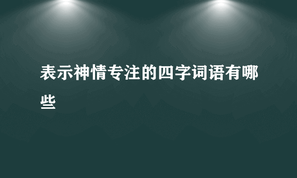 表示神情专注的四字词语有哪些