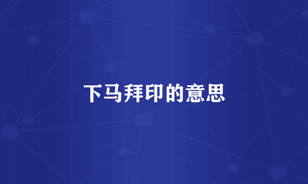 下马拜印的意思