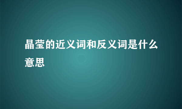 晶莹的近义词和反义词是什么意思