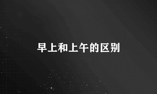 早上和上午的区别