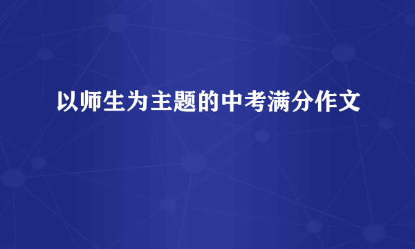 以师生为主题的中考满分作文