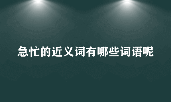 急忙的近义词有哪些词语呢