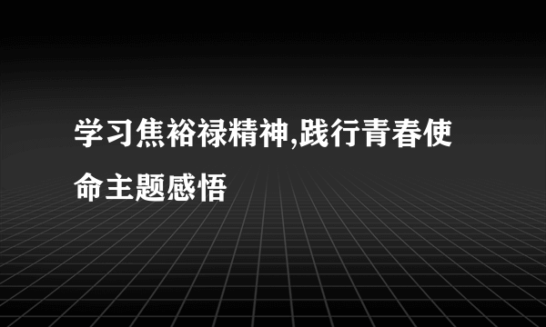 学习焦裕禄精神,践行青春使命主题感悟