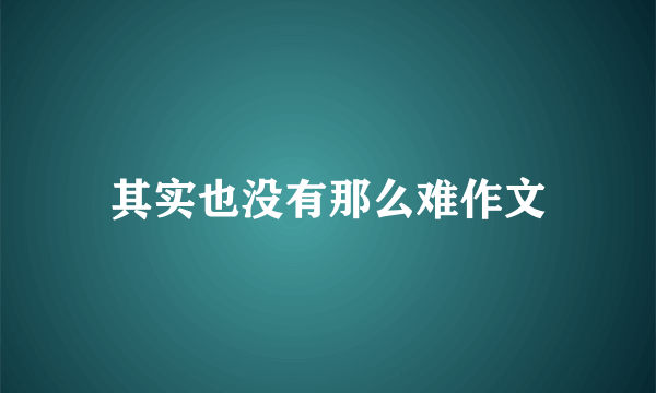 其实也没有那么难作文