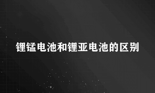 锂锰电池和锂亚电池的区别