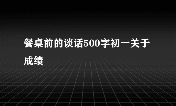 餐桌前的谈话500字初一关于成绩