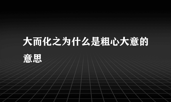 大而化之为什么是粗心大意的意思