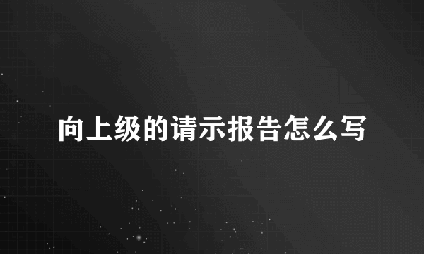 向上级的请示报告怎么写