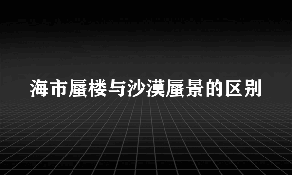 海市蜃楼与沙漠蜃景的区别