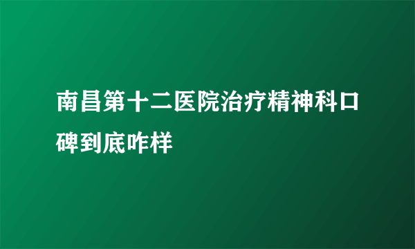 南昌第十二医院治疗精神科口碑到底咋样