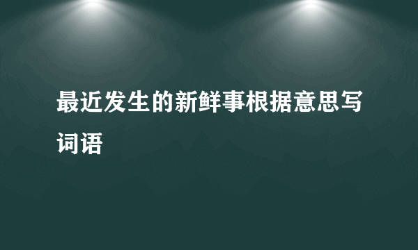 最近发生的新鲜事根据意思写词语