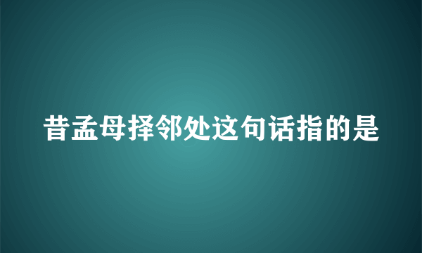 昔孟母择邻处这句话指的是