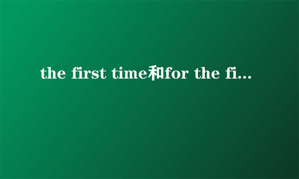 the first time和for the first time的区别