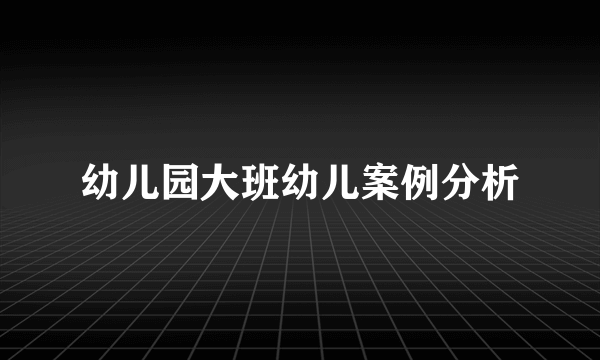 幼儿园大班幼儿案例分析