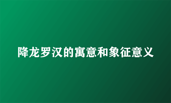 降龙罗汉的寓意和象征意义