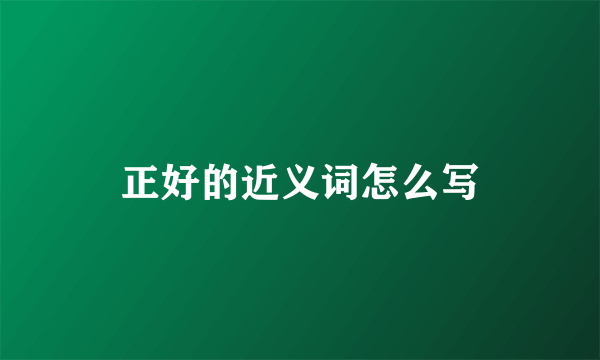 正好的近义词怎么写