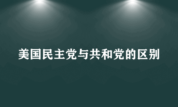 美国民主党与共和党的区别