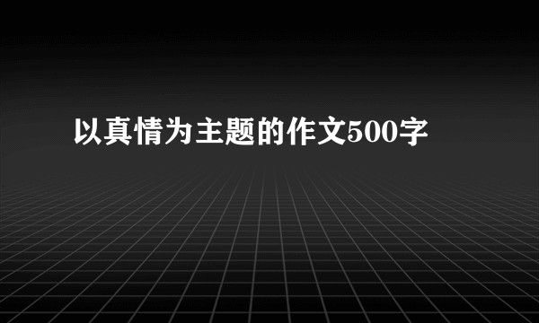 以真情为主题的作文500字