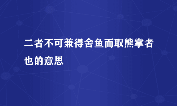 二者不可兼得舍鱼而取熊掌者也的意思