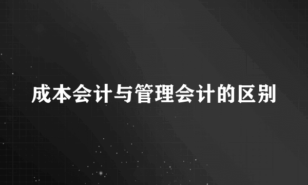 成本会计与管理会计的区别