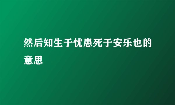 然后知生于忧患死于安乐也的意思