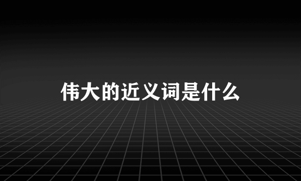 伟大的近义词是什么