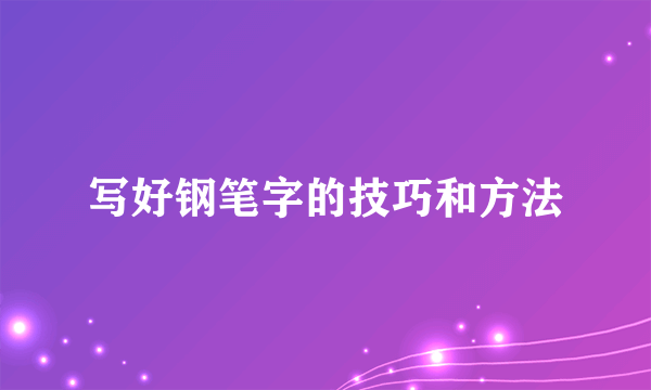 写好钢笔字的技巧和方法