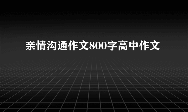 亲情沟通作文800字高中作文