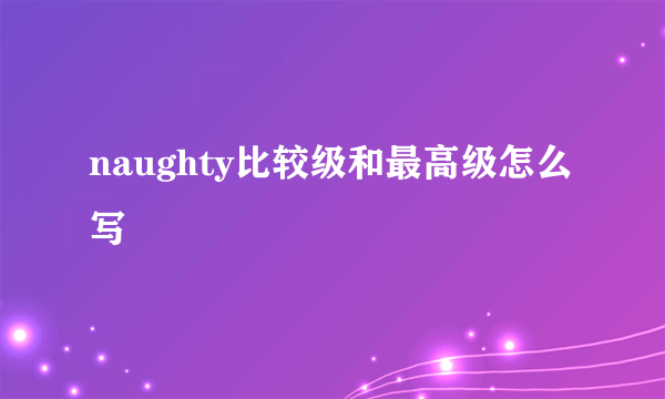 naughty比较级和最高级怎么写